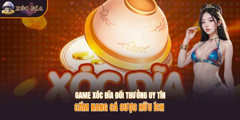 Game xóc đĩa đổi thưởng uy tín - Cẩm nang cá cược hữu ích